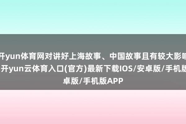 开yun体育网对讲好上海故事、中国故事且有较大影响力的-开yun云体育入口(官方)最新下载IOS/安卓版/手机版APP