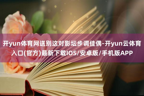 开yun体育网送别这对影坛步调佳偶-开yun云体育入口(官方)最新下载IOS/安卓版/手机版APP