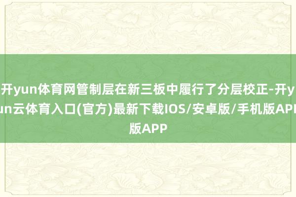 开yun体育网管制层在新三板中履行了分层校正-开yun云体育入口(官方)最新下载IOS/安卓版/手机版APP