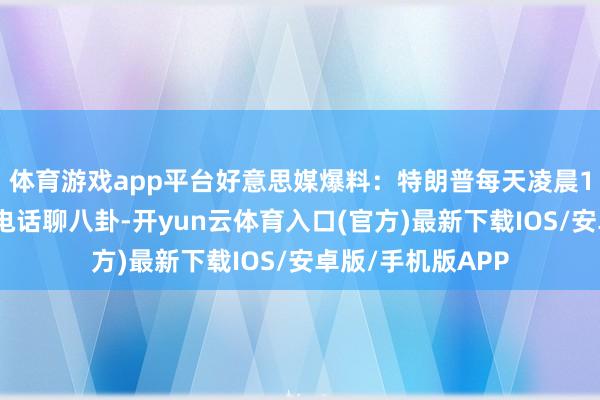 体育游戏app平台好意思媒爆料：特朗普每天凌晨1点给商务部长打电话聊八卦-开yun云体育入口(官方)最新下载IOS/安卓版/手机版APP