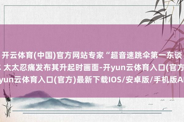 开云体育(中国)官方网站专家“超音速跳伞第一东谈主”发生航行事故亏本 太太忍痛发布其升起时画面-开yun云体育入口(官方)最新下载IOS/安卓版/手机版APP
