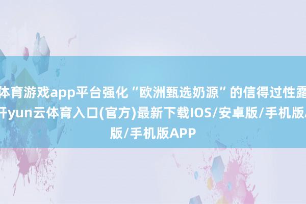 体育游戏app平台强化“欧洲甄选奶源”的信得过性露出-开yun云体育入口(官方)最新下载IOS/安卓版/手机版APP