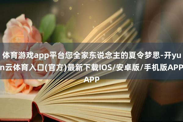 体育游戏app平台您全家东说念主的夏令梦思-开yun云体育入口(官方)最新下载IOS/安卓版/手机版APP