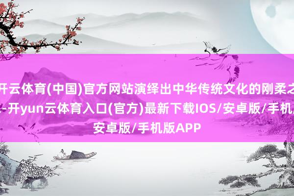 开云体育(中国)官方网站演绎出中华传统文化的刚柔之好意思-开yun云体育入口(官方)最新下载IOS/安卓版/手机版APP