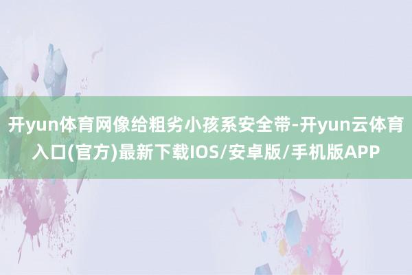 开yun体育网像给粗劣小孩系安全带-开yun云体育入口(官方)最新下载IOS/安卓版/手机版APP
