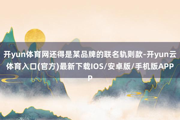 开yun体育网还得是某品牌的联名轨则款-开yun云体育入口(官方)最新下载IOS/安卓版/手机版APP