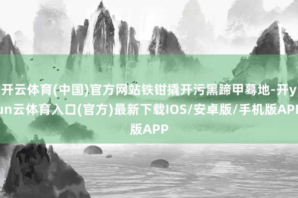 开云体育(中国)官方网站铁钳撬开污黑蹄甲蓦地-开yun云体育入口(官方)最新下载IOS/安卓版/手机版APP
