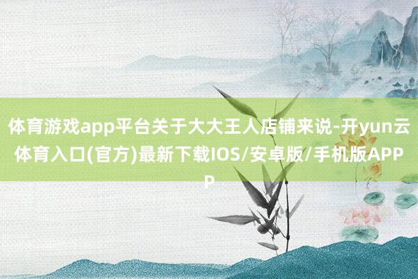 体育游戏app平台关于大大王人店铺来说-开yun云体育入口(官方)最新下载IOS/安卓版/手机版APP
