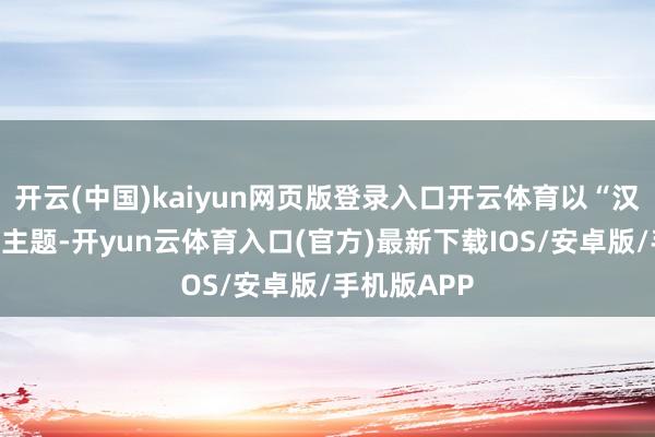 开云(中国)kaiyun网页版登录入口开云体育以“汉潮聚势”为主题-开yun云体育入口(官方)最新下载IOS/安卓版/手机版APP