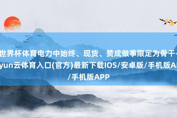 世界杯体育电力中始终、现货、赞成做事限定为骨干-开yun云体育入口(官方)最新下载IOS/安卓版/手机版APP