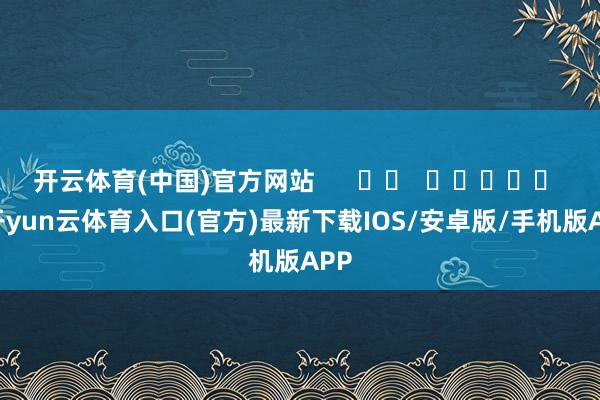 开云体育(中国)官方网站 -开yun云体育入口(官方)最新下载IOS/安卓版/手机版APP