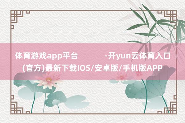 体育游戏app平台            -开yun云体育入口(官方)最新下载IOS/安卓版/手机版APP