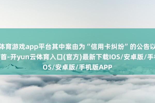 体育游戏app平台其中案由为“信用卡纠纷”的公告以226则居首-开yun云体育入口(官方)最新下载IOS/安卓版/手机版APP