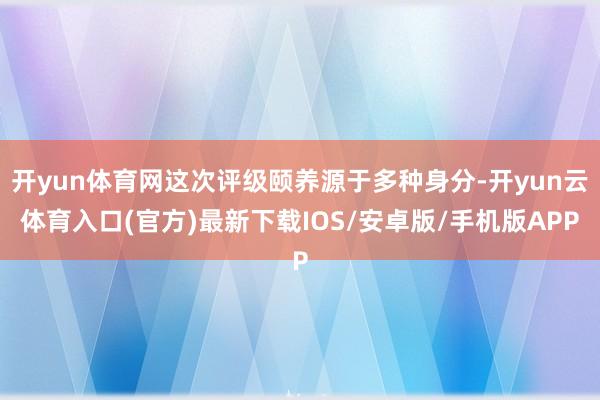 开yun体育网这次评级颐养源于多种身分-开yun云体育入口(官方)最新下载IOS/安卓版/手机版APP
