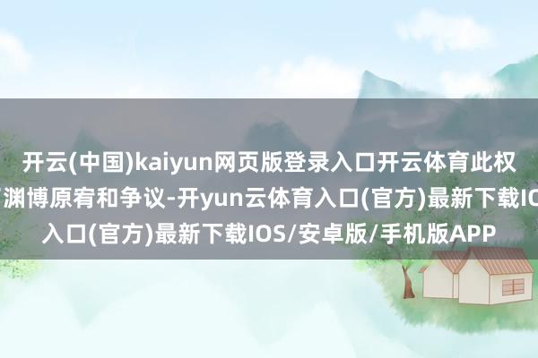 开云(中国)kaiyun网页版登录入口开云体育此权术无疑在海外上激励了渊博原宥和争议-开yun云体育入口(官方)最新下载IOS/安卓版/手机版APP