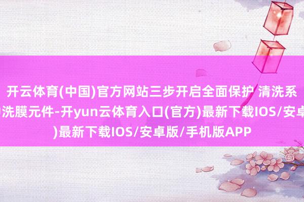开云体育(中国)官方网站三步开启全面保护 清洗系统：使用净水冲洗膜元件-开yun云体育入口(官方)最新下载IOS/安卓版/手机版APP