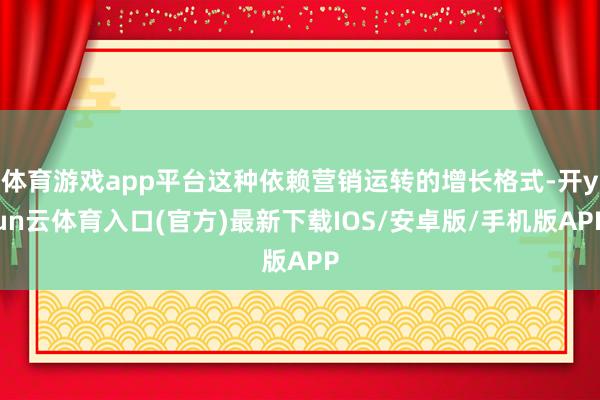 体育游戏app平台这种依赖营销运转的增长格式-开yun云体育入口(官方)最新下载IOS/安卓版/手机版APP