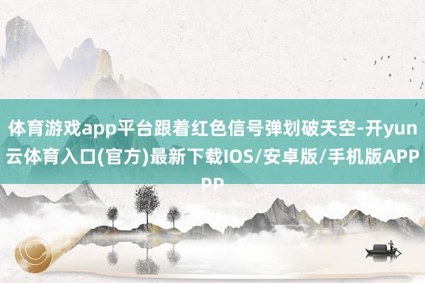 体育游戏app平台跟着红色信号弹划破天空-开yun云体育入口(官方)最新下载IOS/安卓版/手机版APP
