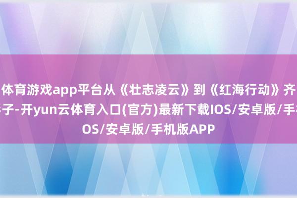 体育游戏app平台从《壮志凌云》到《红海行动》齐能找到影子-开yun云体育入口(官方)最新下载IOS/安卓版/手机版APP