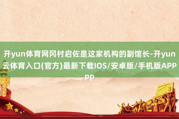 开yun体育网冈村启佐是这家机构的副馆长-开yun云体育入口(官方)最新下载IOS/安卓版/手机版APP
