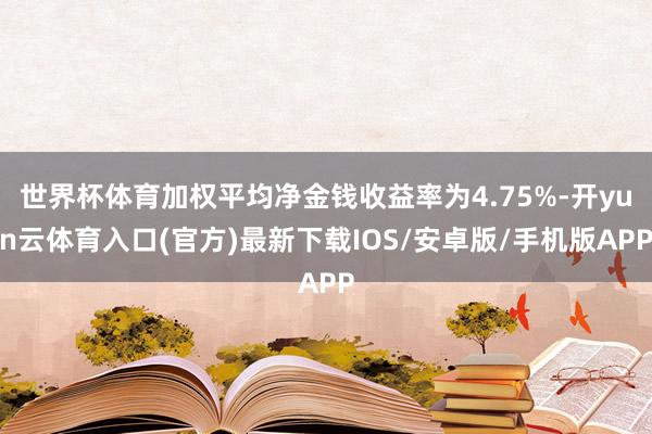 世界杯体育加权平均净金钱收益率为4.75%-开yun云体育入口(官方)最新下载IOS/安卓版/手机版APP
