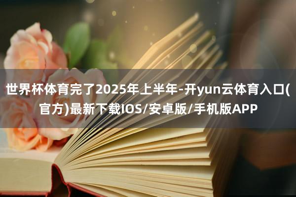 世界杯体育完了2025年上半年-开yun云体育入口(官方)最新下载IOS/安卓版/手机版APP