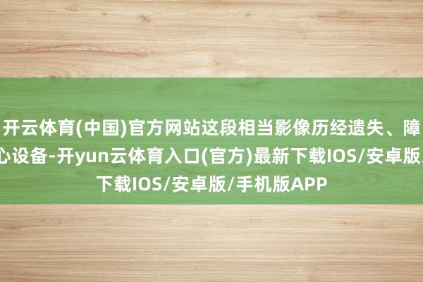 开云体育(中国)官方网站这段相当影像历经遗失、障碍寻回与经心设备-开yun云体育入口(官方)最新下载IOS/安卓版/手机版APP