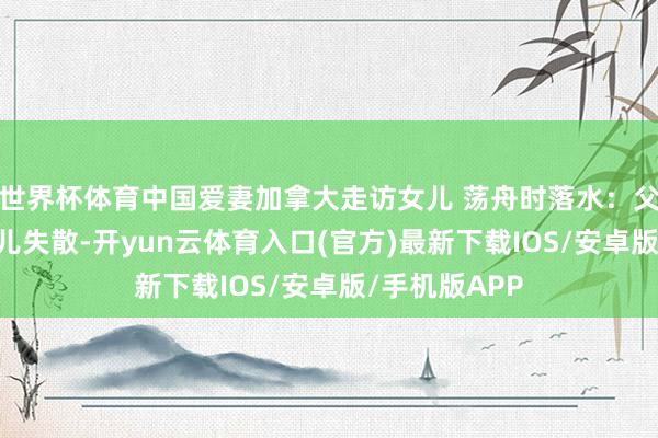 世界杯体育中国爱妻加拿大走访女儿 荡舟时落水：父亲溺一火 女儿失散-开yun云体育入口(官方)最新下载IOS/安卓版/手机版APP