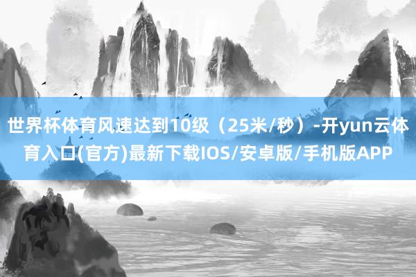 世界杯体育风速达到10级（25米/秒）-开yun云体育入口(官方)最新下载IOS/安卓版/手机版APP