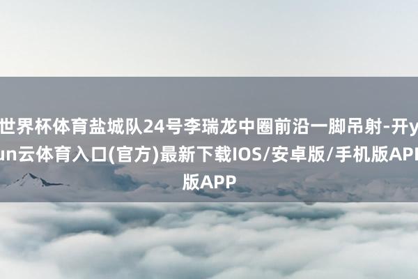 世界杯体育盐城队24号李瑞龙中圈前沿一脚吊射-开yun云体育入口(官方)最新下载IOS/安卓版/手机版APP