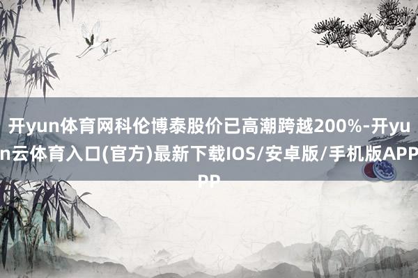 开yun体育网科伦博泰股价已高潮跨越200%-开yun云体育入口(官方)最新下载IOS/安卓版/手机版APP