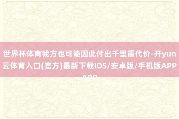 世界杯体育我方也可能因此付出千里重代价-开yun云体育入口(官方)最新下载IOS/安卓版/手机版APP