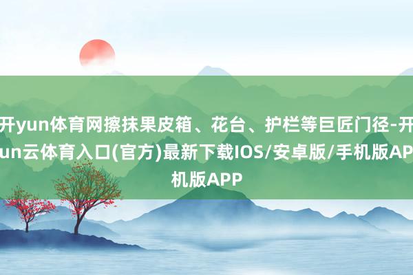 开yun体育网擦抹果皮箱、花台、护栏等巨匠门径-开yun云体育入口(官方)最新下载IOS/安卓版/手机版APP