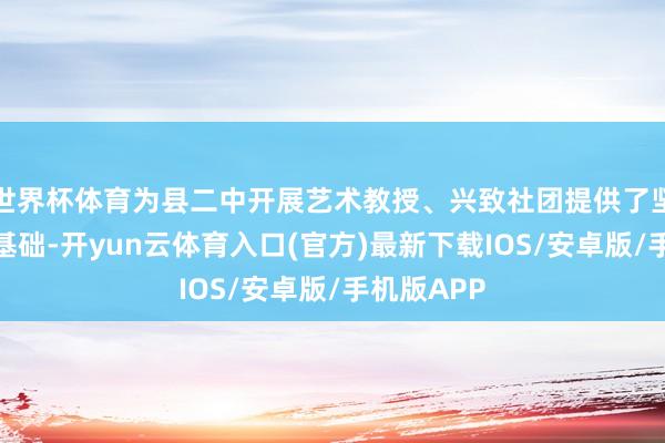 世界杯体育为县二中开展艺术教授、兴致社团提供了坚实的物资基础-开yun云体育入口(官方)最新下载IOS/安卓版/手机版APP