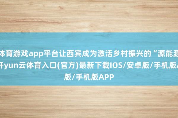体育游戏app平台让西宾成为激活乡村振兴的“源能源”-开yun云体育入口(官方)最新下载IOS/安卓版/手机版APP