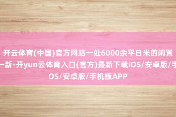 开云体育(中国)官方网站一处6000余平日米的闲置旷地修葺一新-开yun云体育入口(官方)最新下载IOS/安卓版/手机版APP