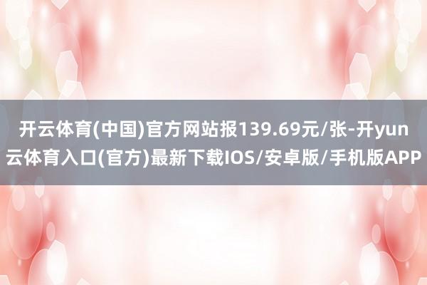 开云体育(中国)官方网站报139.69元/张-开yun云体育入口(官方)最新下载IOS/安卓版/手机版APP