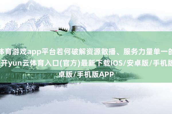 体育游戏app平台若何破解资源散播、服务力量单一的穷困-开yun云体育入口(官方)最新下载IOS/安卓版/手机版APP