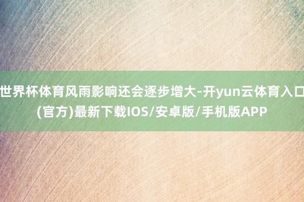 世界杯体育风雨影响还会逐步增大-开yun云体育入口(官方)最新下载IOS/安卓版/手机版APP
