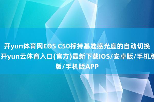 开yun体育网EOS C50撑持基准感光度的自动切换功能-开yun云体育入口(官方)最新下载IOS/安卓版/手机版APP