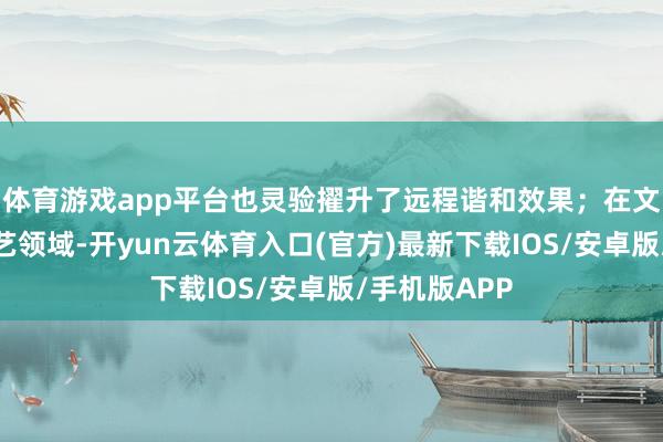 体育游戏app平台也灵验擢升了远程谐和效果；在文旅、工程演艺领域-开yun云体育入口(官方)最新下载IOS/安卓版/手机版APP