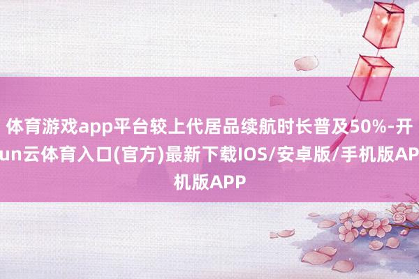 体育游戏app平台较上代居品续航时长普及50%-开yun云体育入口(官方)最新下载IOS/安卓版/手机版APP