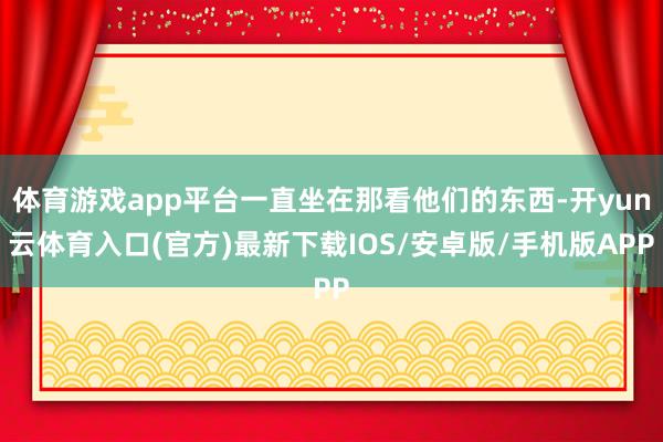 体育游戏app平台一直坐在那看他们的东西-开yun云体育入口(官方)最新下载IOS/安卓版/手机版APP