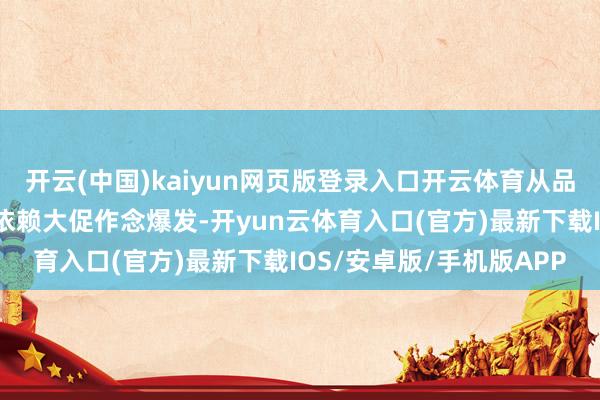 开云(中国)kaiyun网页版登录入口开云体育从品牌安妥平台运营条目、依赖大促作念爆发-开yun云体育入口(官方)最新下载IOS/安卓版/手机版APP
