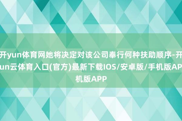 开yun体育网她将决定对该公司奉行何种扶助顺序-开yun云体育入口(官方)最新下载IOS/安卓版/手机版APP