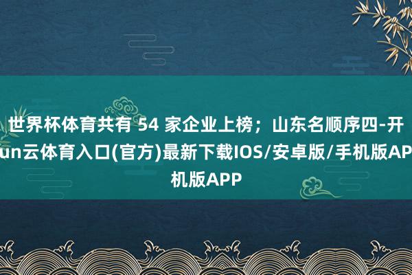 世界杯体育共有 54 家企业上榜；山东名顺序四-开yun云体育入口(官方)最新下载IOS/安卓版/手机版APP