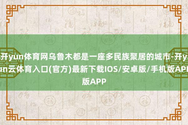 开yun体育网乌鲁木都是一座多民族聚居的城市-开yun云体育入口(官方)最新下载IOS/安卓版/手机版APP