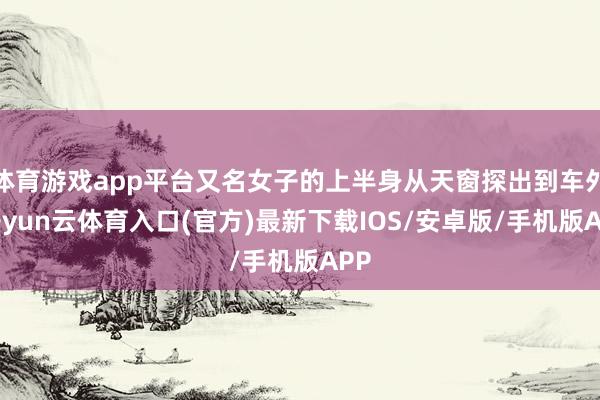 体育游戏app平台又名女子的上半身从天窗探出到车外-开yun云体育入口(官方)最新下载IOS/安卓版/手机版APP