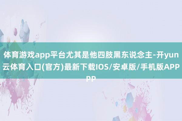 体育游戏app平台尤其是他四肢黑东说念主-开yun云体育入口(官方)最新下载IOS/安卓版/手机版APP