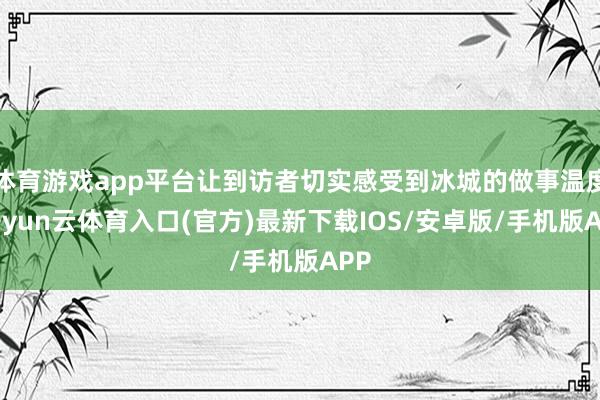 体育游戏app平台让到访者切实感受到冰城的做事温度-开yun云体育入口(官方)最新下载IOS/安卓版/手机版APP